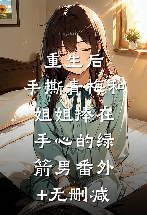 重生后，手撕青梅和姐姐捧在手心的绿箭男番外+无删减