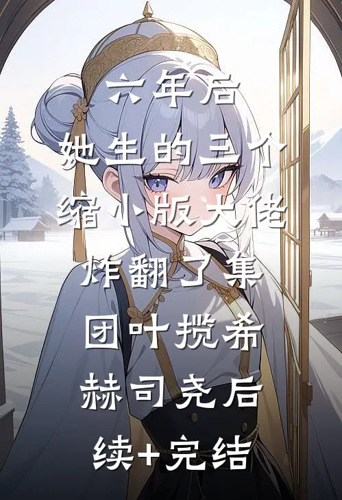 六年后，她生的三个缩小版大佬炸翻了集团叶揽希赫司尧后续+完结