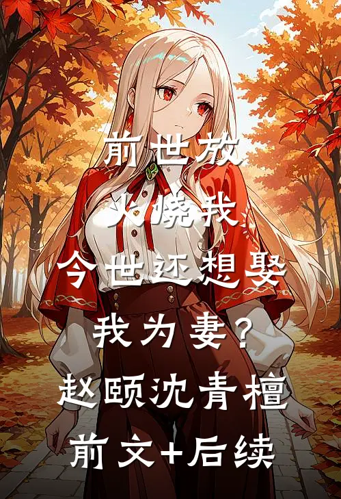 前世放火烧我，今世还想娶我为妻？赵颐沈青檀前文+后续