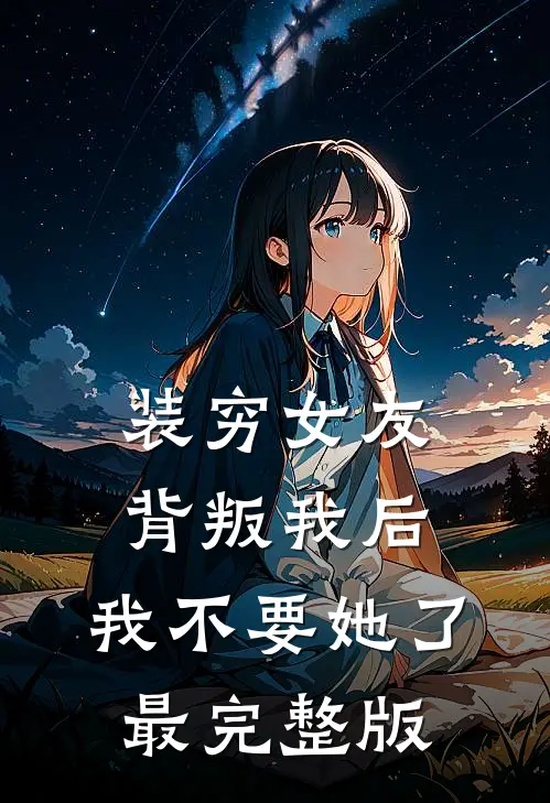装穷女友背叛我后，我不要她了最完整版