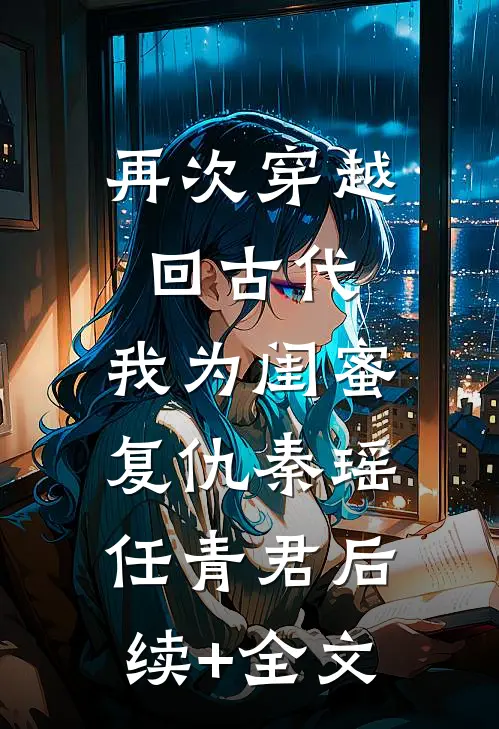 再次穿越回古代，我为闺蜜复仇秦瑶任青君后续+全文