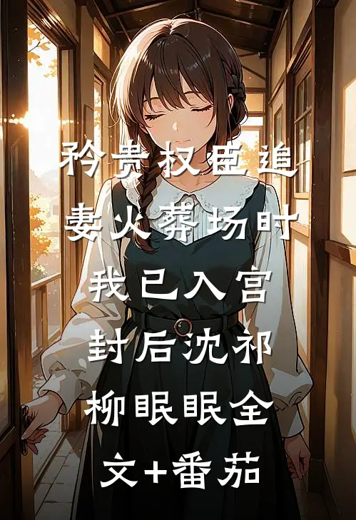 矜贵权臣追妻火葬场时，我已入宫封后沈祁柳眠眠全文+番茄