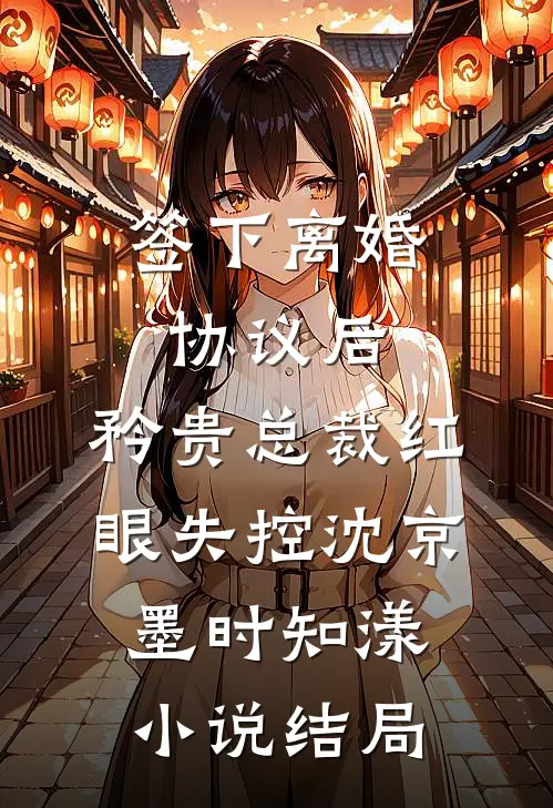 签下离婚协议后，矜贵总裁红眼失控沈京墨时知漾小说结局