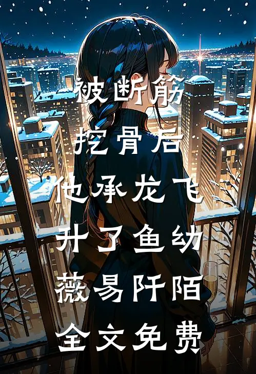 被断筋挖骨后，他承龙飞升了鱼幼薇易阡陌全文免费