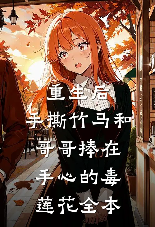 重生后，手撕竹马和哥哥捧在手心的毒莲花全本