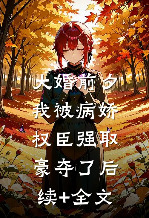 大婚前夕，我被病娇权臣强取豪夺了后续+全文