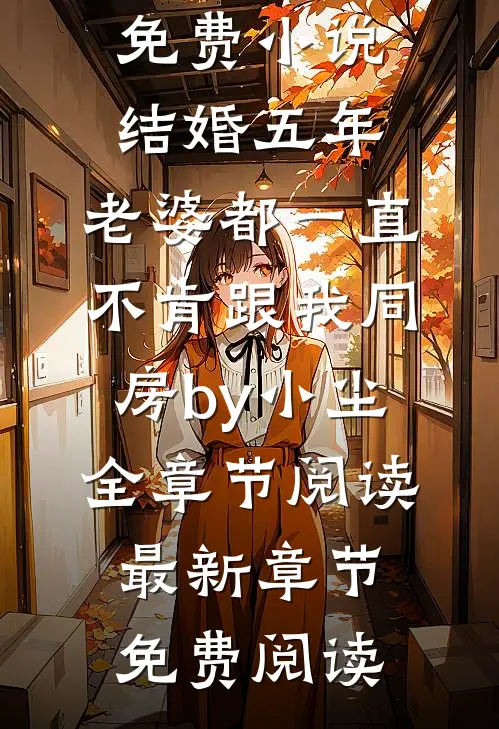 免费小说结婚五年,老婆都一直不肯跟我同房by小尘全章节阅读