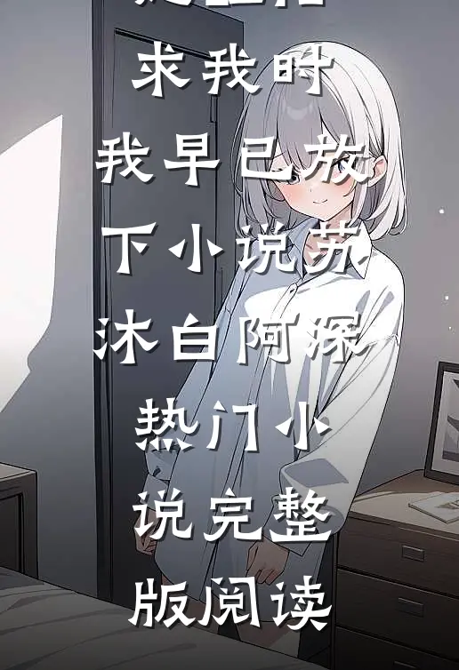 她醒悟求我时，我早已放下小说苏沐白阿深热门小说完整版阅读