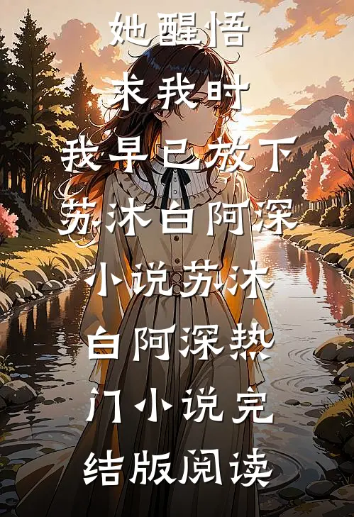 她醒悟求我时，我早已放下苏沐白阿深小说苏沐白阿深热门小说完结版阅读
