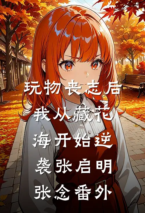 玩物丧志后，我从藏花海开始逆袭张启明张念番外