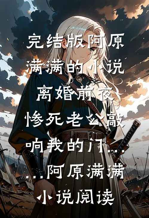 完结版阿原满满的小说离婚前夜，惨死老公敲响我的门……阿原满满小说阅读