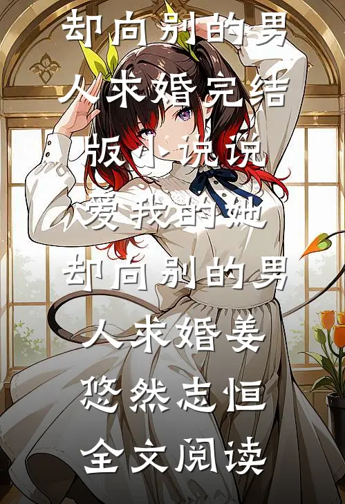 说爱我的她，却向别的男人求婚完结版小说_说爱我的她，却向别的男人求婚姜悠然志恒全文阅读