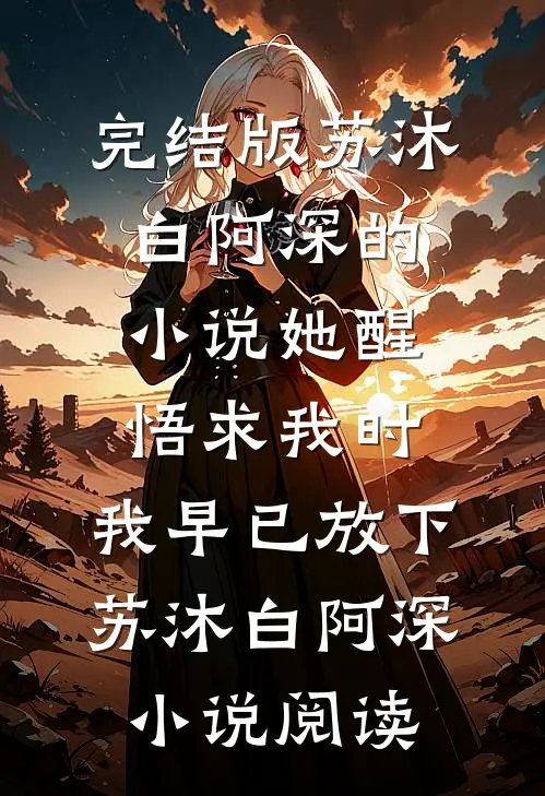 完结版苏沐白阿深的小说她醒悟求我时，我早已放下苏沐白阿深小说阅读