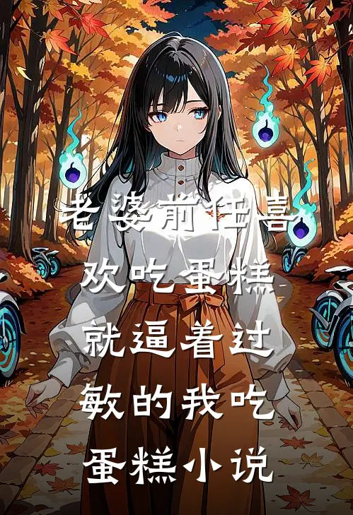 老婆前任喜欢吃蛋糕，就逼着过敏的我吃蛋糕小说