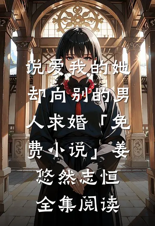 说爱我的她，却向别的男人求婚「免费小说」姜悠然志恒全集阅读