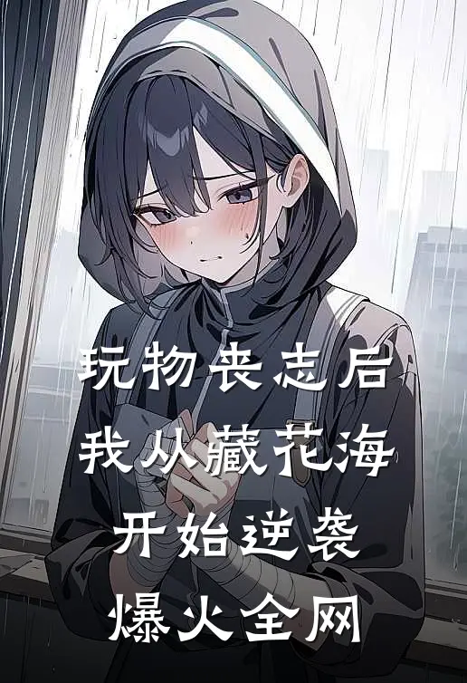 玩物丧志后，我从藏花海开始逆袭爆火全网