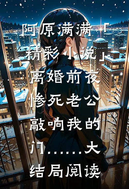 阿原满满「精彩小说」离婚前夜，惨死老公敲响我的门……大结局阅读