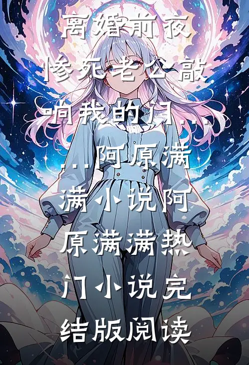 离婚前夜，惨死老公敲响我的门……阿原满满小说阿原满满热门小说完结版阅读