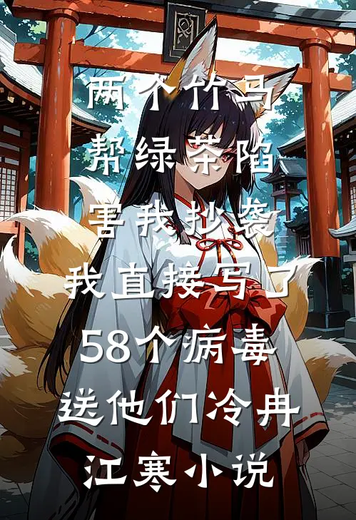 两个竹马帮绿茶陷害我抄袭，我直接写了58个病毒送他们冷冉江寒小说