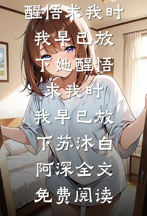 全本小说她醒悟求我时，我早已放下她醒悟求我时，我早已放下苏沐白阿深全文免费阅读