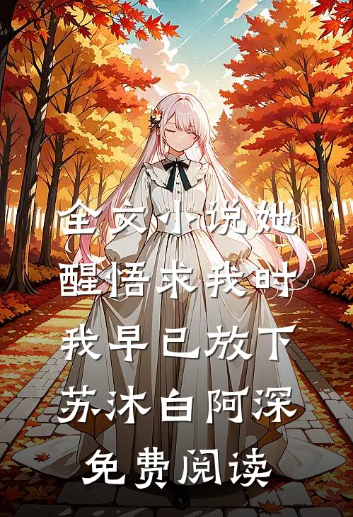 全文小说她醒悟求我时，我早已放下苏沐白阿深免费阅读