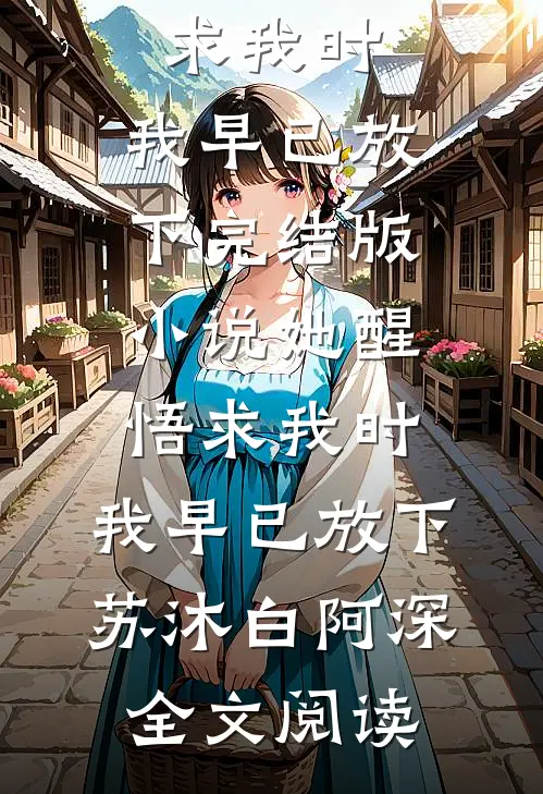 她醒悟求我时，我早已放下完结版小说_她醒悟求我时，我早已放下苏沐白阿深全文阅读
