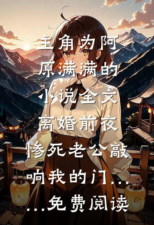 主角为阿原满满的小说全文离婚前夜，惨死老公敲响我的门……免费阅读