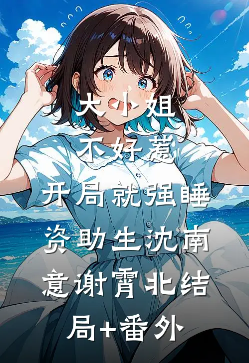 大小姐不好惹，开局就强睡资助生沈南意谢霄北结局+番外