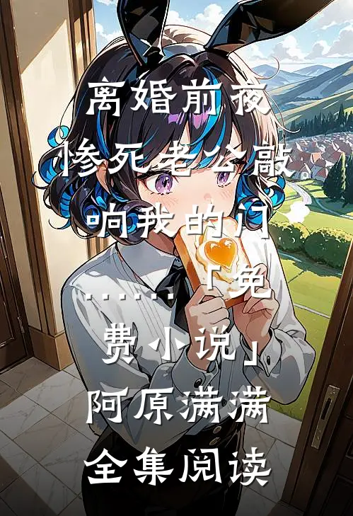 离婚前夜，惨死老公敲响我的门……「免费小说」阿原满满全集阅读