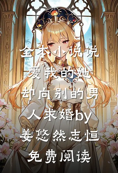 全本小说说爱我的她，却向别的男人求婚by姜悠然志恒免费阅读