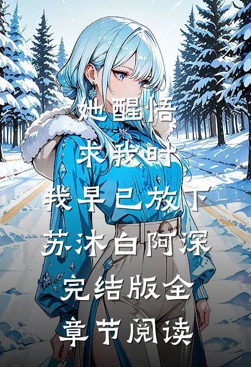 《她醒悟求我时，我早已放下》苏沐白阿深完结版全章节阅读