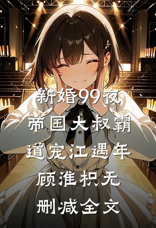 新婚99夜：帝国大叔霸道宠江遇年顾淮枳无删减全文
