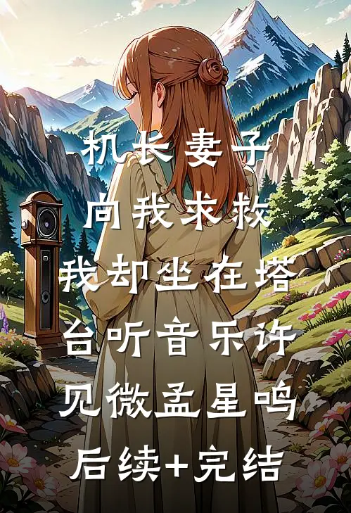 机长妻子向我求救，我却坐在塔台听音乐许见微孟星鸣后续+完结