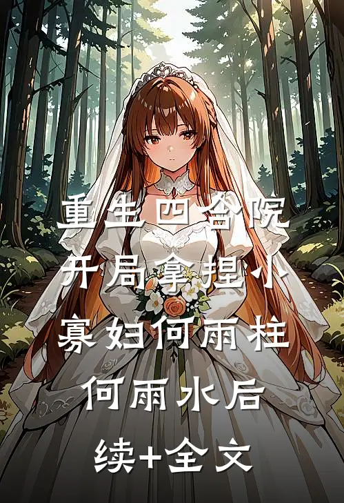 重生四合院，开局拿捏小寡妇何雨柱何雨水后续+全文