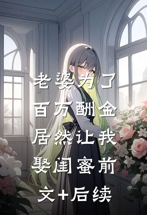 老婆为了百万酬金，居然让我娶闺蜜前文+后续