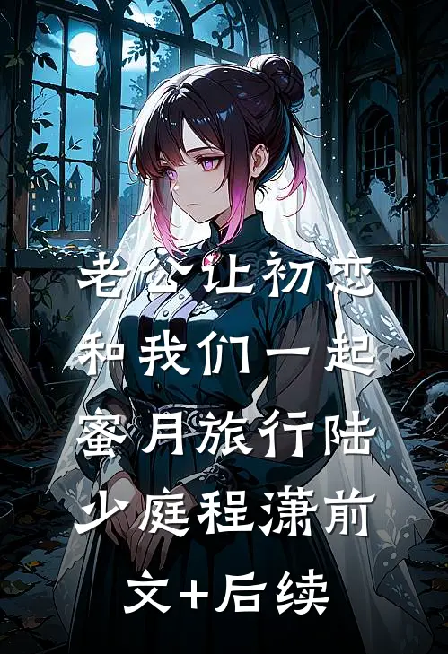 老公让初恋和我们一起蜜月旅行陆少庭程潇前文+后续