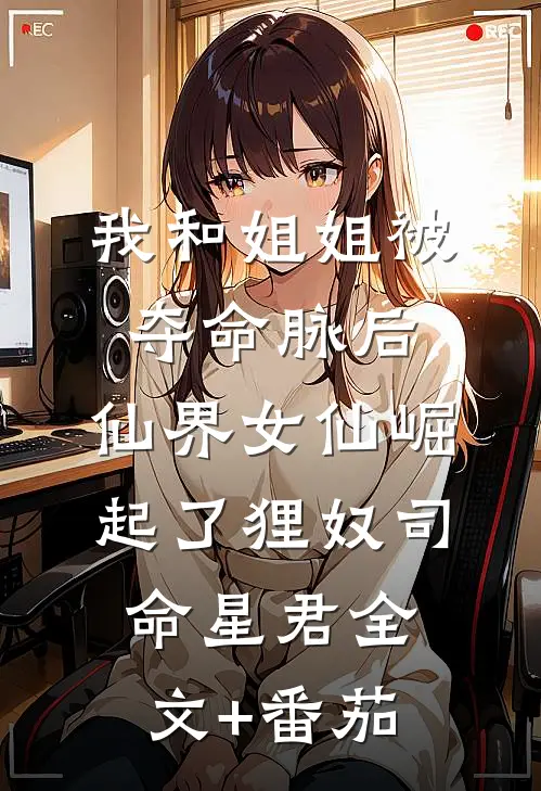 我和姐姐被夺命脉后，仙界女仙崛起了狸奴司命星君全文+番茄