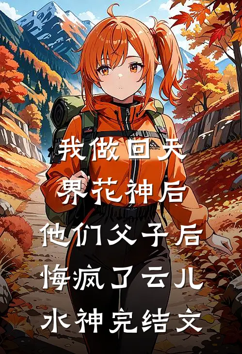 我做回天界花神后，他们父子后悔疯了云儿水神完结文