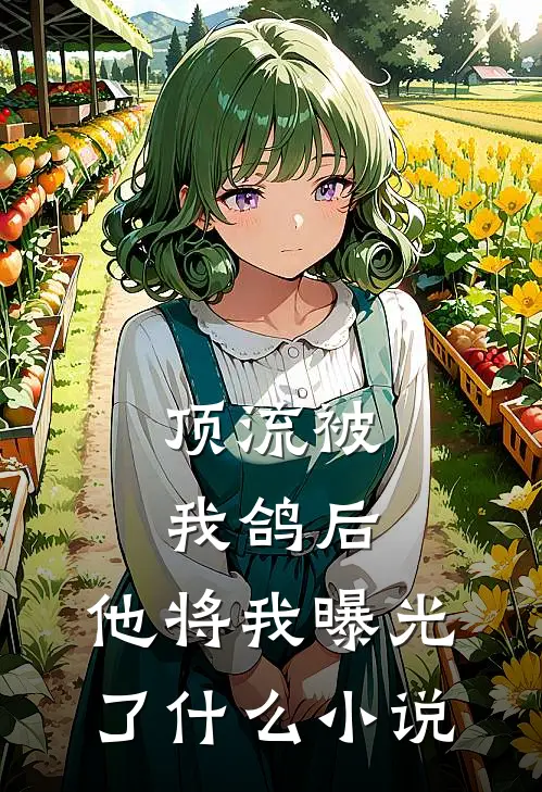 顶流被我鸽后，他将我曝光了什么小说