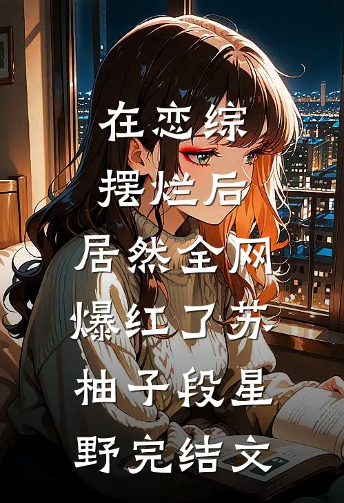 在恋综摆烂后，居然全网爆红了苏柚子段星野完结文