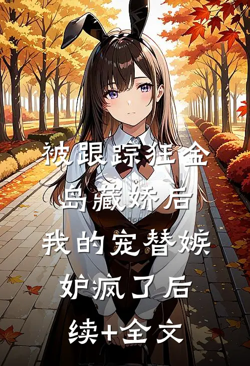 被跟踪狂“金岛藏娇”后，我的宠替嫉妒疯了后续+全文