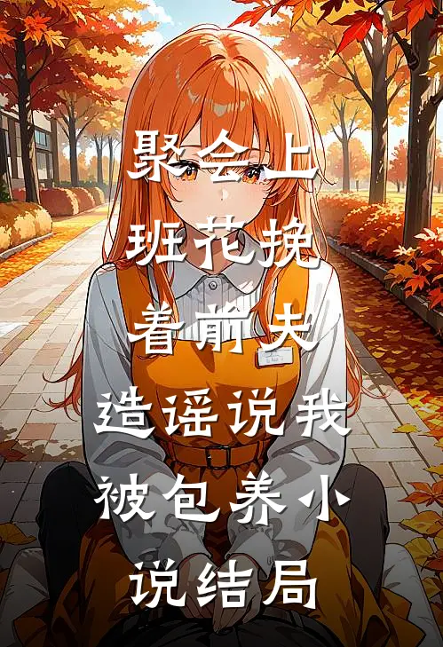聚会上，班花挽着前夫，造谣说我被包养小说结局