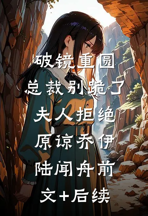 破镜重圆：总裁别跪了，夫人拒绝原谅乔伊陆闻舟前文+后续