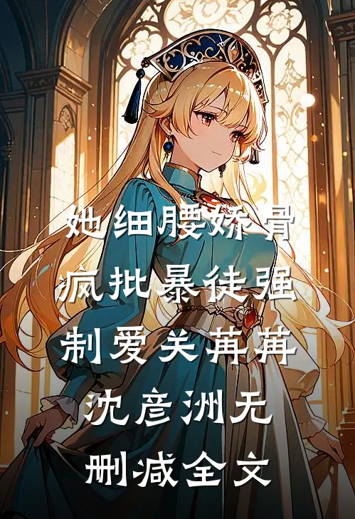 她细腰娇骨，疯批暴徒强制爱关苒苒沈彦洲无删减全文