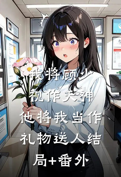 我将顾少视作天神，他将我当作礼物送人结局+番外