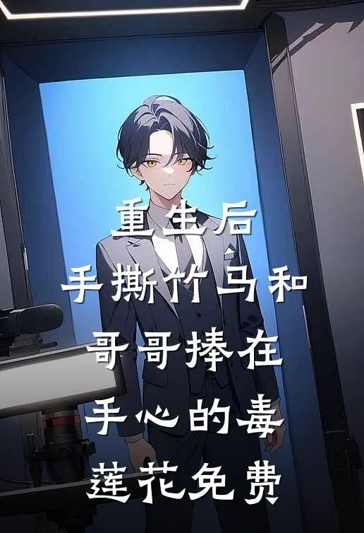重生后，手撕竹马和哥哥捧在手心的毒莲花免费