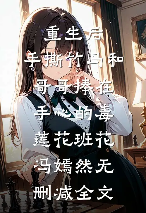 重生后，手撕竹马和哥哥捧在手心的毒莲花班花冯嫣然无删减全文