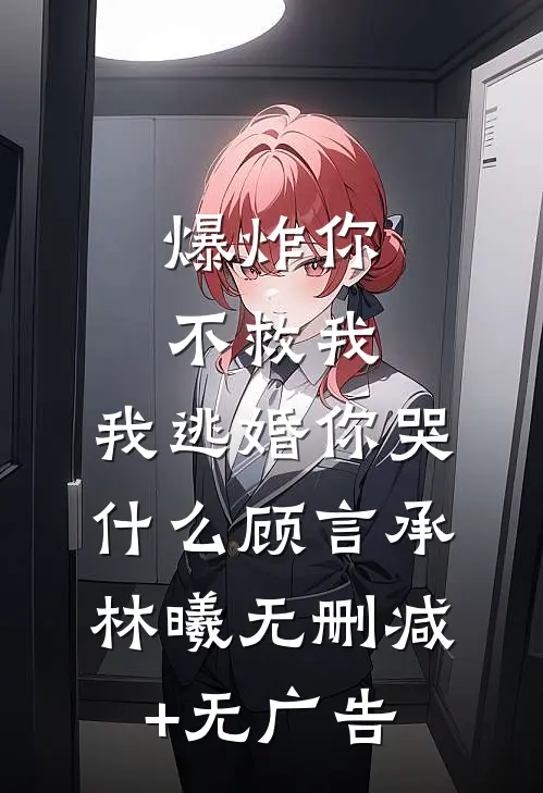 爆炸你不救我，我逃婚你哭什么顾言承林曦无删减+无广告