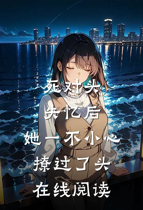 死对头失忆后，她一不小心撩过了头在线阅读