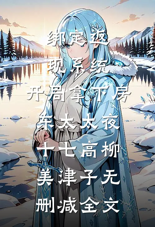 绑定返现系统：开局拿下房东太太夜十七高柳美津子无删减全文